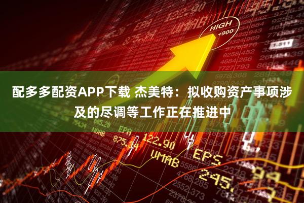配多多配资APP下载 杰美特：拟收购资产事项涉及的尽调等工作正在推进中