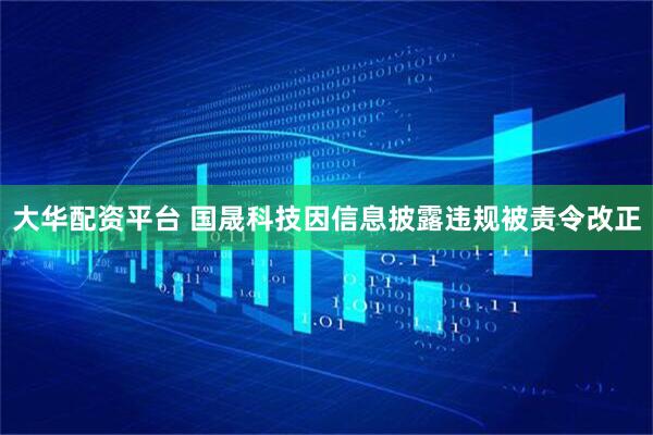 大华配资平台 国晟科技因信息披露违规被责令改正
