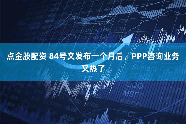 点金股配资 84号文发布一个月后，PPP咨询业务又热了