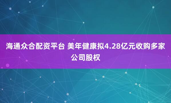 海通众合配资平台 美年健康拟4.28亿元收购多家公司股权