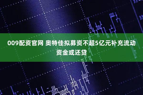 009配资官网 奥特佳拟募资不超5亿元补充流动资金或还贷