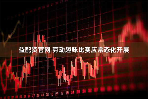 益配资官网 劳动趣味比赛应常态化开展