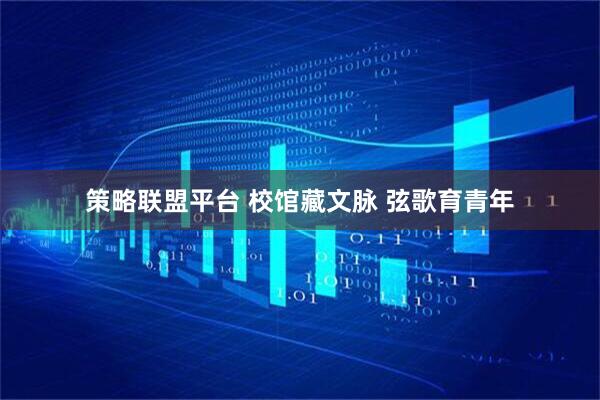 策略联盟平台 校馆藏文脉&#32;弦歌育青年