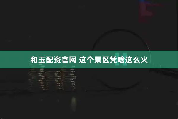 和玉配资官网 这个景区凭啥这么火