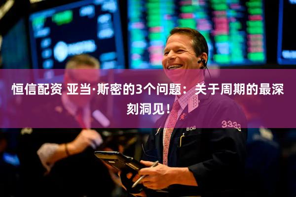 恒信配资 亚当·斯密的3个问题：关于周期的最深刻洞见！