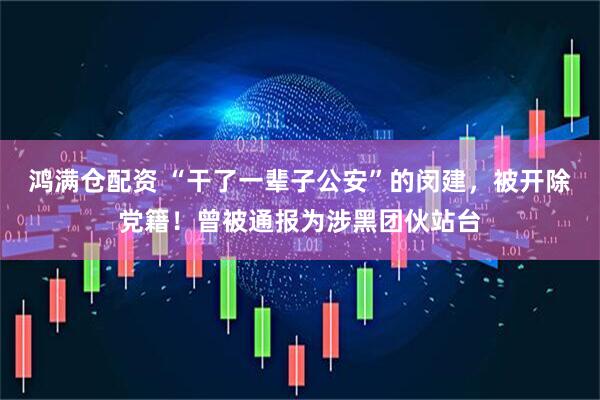 鸿满仓配资 “干了一辈子公安”的闵建，被开除党籍！曾被通报为涉黑团伙站台