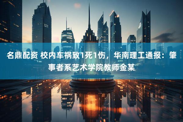 名鼎配资 校内车祸致1死1伤，华南理工通报：肇事者系艺术学院教师金某