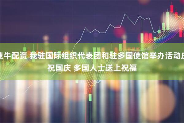速牛配资 我驻国际组织代表团和驻多国使馆举办活动庆祝国庆 多国人士送上祝福