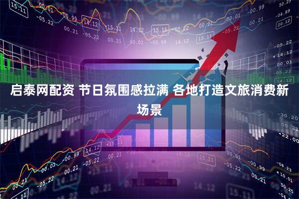 启泰网配资 节日氛围感拉满 各地打造文旅消费新场景