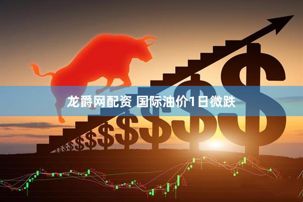 龙爵网配资 国际油价1日微跌