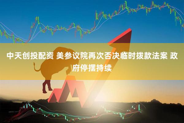 中天创投配资 美参议院再次否决临时拨款法案 政府停摆持续