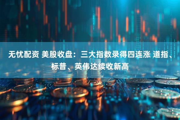 无忧配资 美股收盘：三大指数录得四连涨 道指、标普、英伟达续收新高
