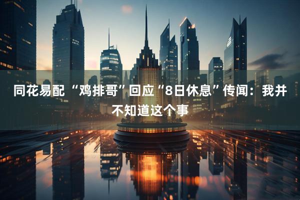 同花易配 “鸡排哥”回应“8日休息”传闻：我并不知道这个事