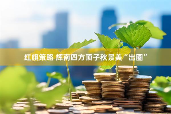 红旗策略 辉南四方顶子秋景美“出圈”