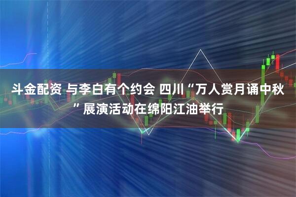斗金配资 与李白有个约会 四川“万人赏月诵中秋”展演活动在绵阳江油举行