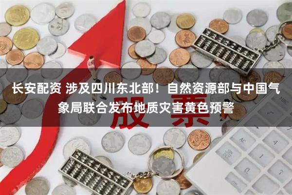 长安配资 涉及四川东北部！自然资源部与中国气象局联合发布地质灾害黄色预警