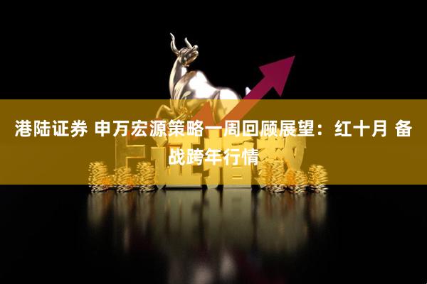 港陆证券 申万宏源策略一周回顾展望：红十月 备战跨年行情