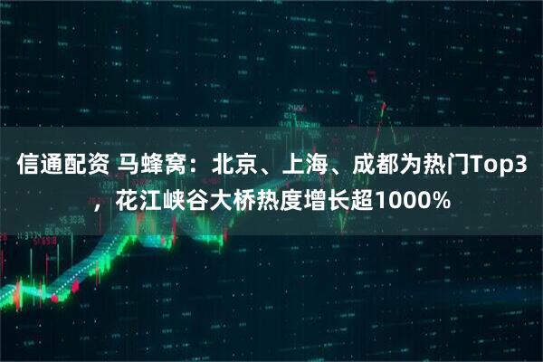 信通配资 马蜂窝：北京、上海、成都为热门Top3，花江峡谷大桥热度增长超1000%