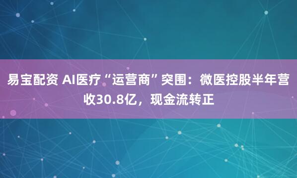 易宝配资 AI医疗“运营商”突围：微医控股半年营收30.8亿，现金流转正