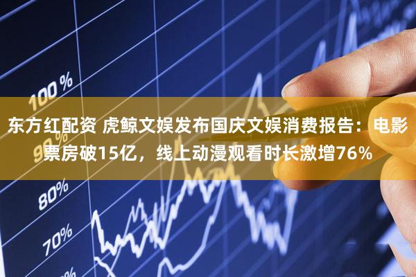 东方红配资 虎鲸文娱发布国庆文娱消费报告：电影票房破15亿，线上动漫观看时长激增76%