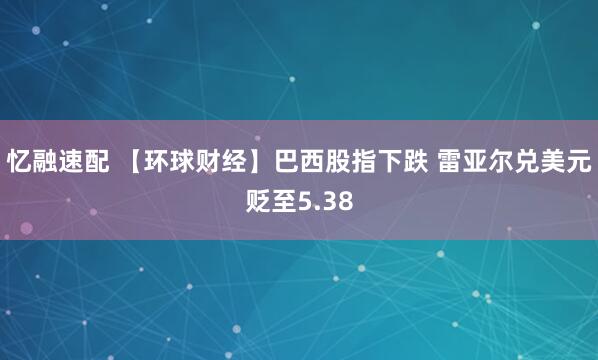 忆融速配 【环球财经】巴西股指下跌 雷亚尔兑美元贬至5.38