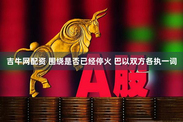 吉牛网配资 围绕是否已经停火 巴以双方各执一词