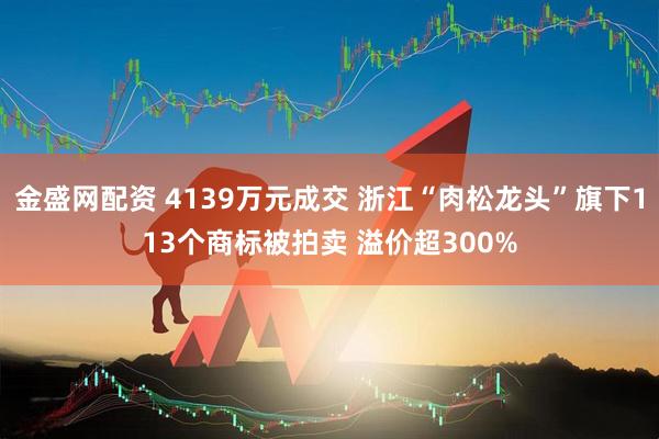 金盛网配资 4139万元成交 浙江“肉松龙头”旗下113个商标被拍卖 溢价超300%