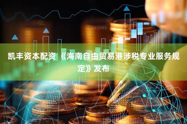 凯丰资本配资 《海南自由贸易港涉税专业服务规定》发布