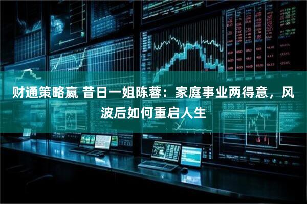 财通策略嬴 昔日一姐陈蓉：家庭事业两得意，风波后如何重启人生
