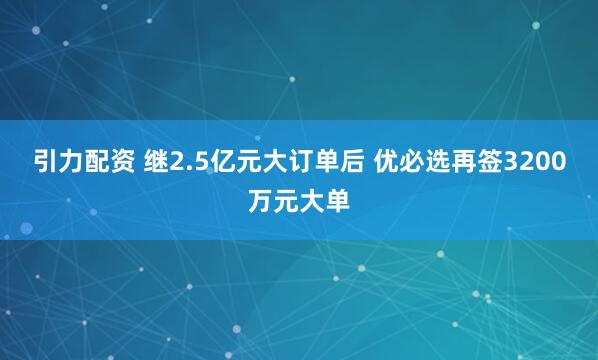引力配资 继2.5亿元大订单后 优必选再签3200万元大单