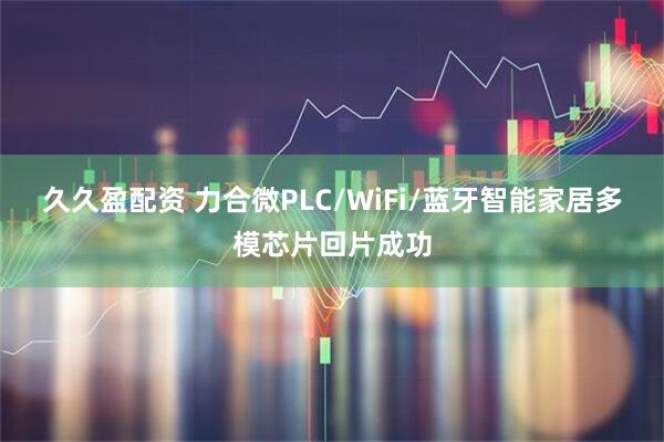 久久盈配资 力合微PLC/WiFi/蓝牙智能家居多模芯片回片成功