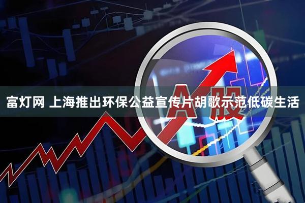 富灯网 上海推出环保公益宣传片胡歌示范低碳生活