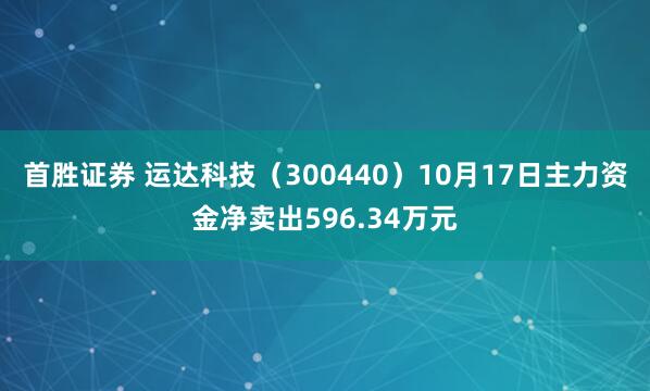 首胜证券 运达科技（300440）10月17日主力资金净卖出596.34万元