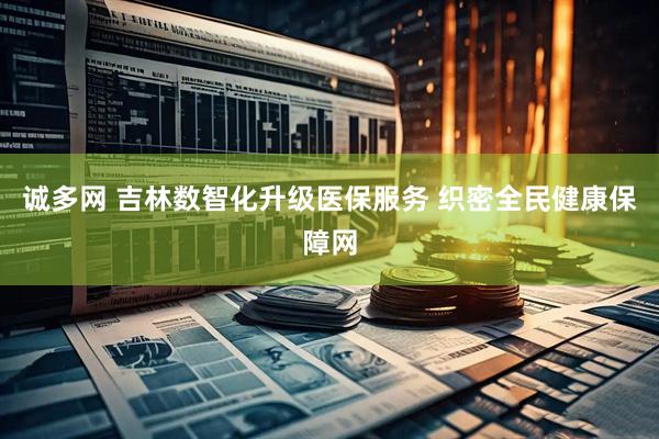 诚多网 吉林数智化升级医保服务 织密全民健康保障网