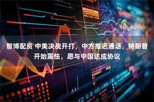 智博配资 中美决战开打，中方推迟通话，特朗普开始露怯，愿与中国达成协议