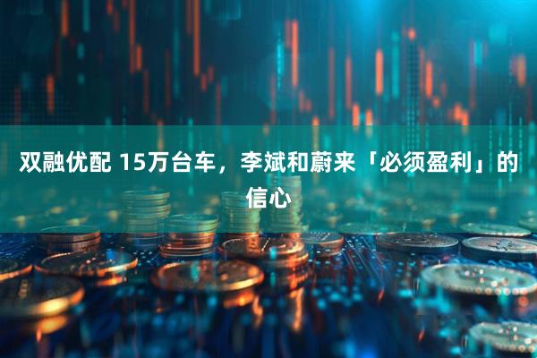 双融优配 15万台车，李斌和蔚来「必须盈利」的信心
