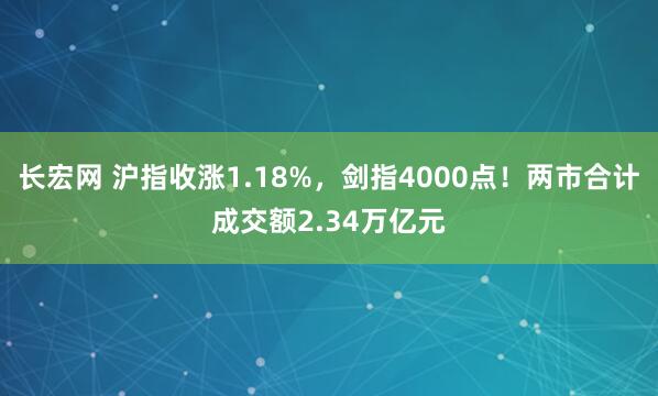 长宏网 沪指收涨1.18%，剑指4000点！两市合计成交额2.34万亿元