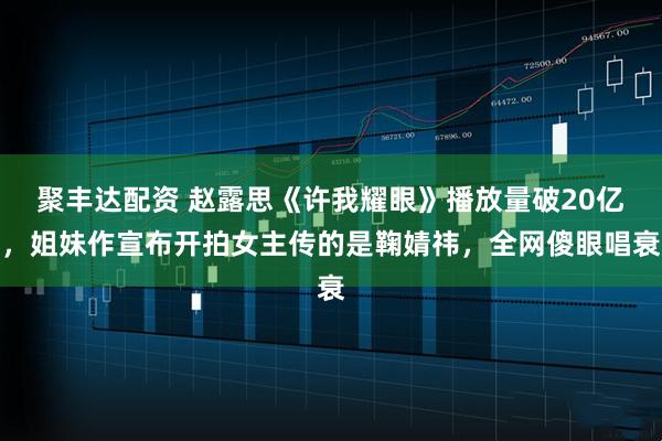 聚丰达配资 赵露思《许我耀眼》播放量破20亿，姐妹作宣布开拍女主传的是鞠婧祎，全网傻眼唱衰