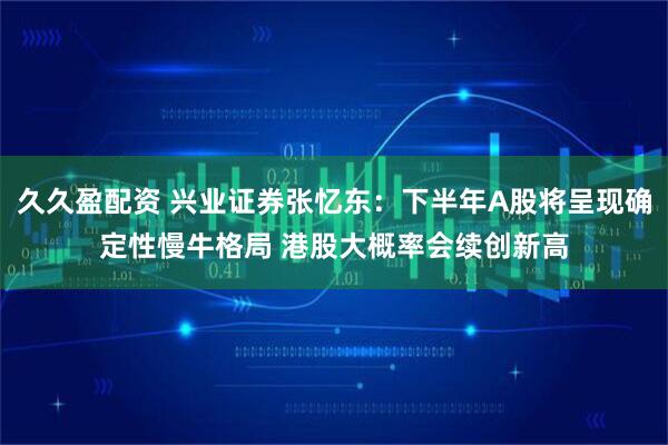 久久盈配资 兴业证券张忆东:下半年A股将呈现确定性慢牛格局 港股大概率会续创新高
