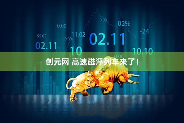 创元网 高速磁浮列车来了!