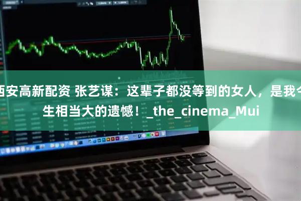 西安高新配资 张艺谋:这辈子都没等到的女人,是我今生相当大的遗憾!_the_cinema_Mui