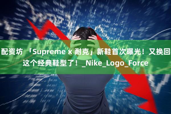 配资坊 「Supreme x 耐克」新鞋首次曝光!又换回这个经典鞋型了!_Nike_Logo_Force