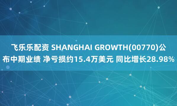 飞乐乐配资 SHANGHAI GROWTH(00770)公布中期业绩 净亏损约15.4万美元 同比增长28.98%