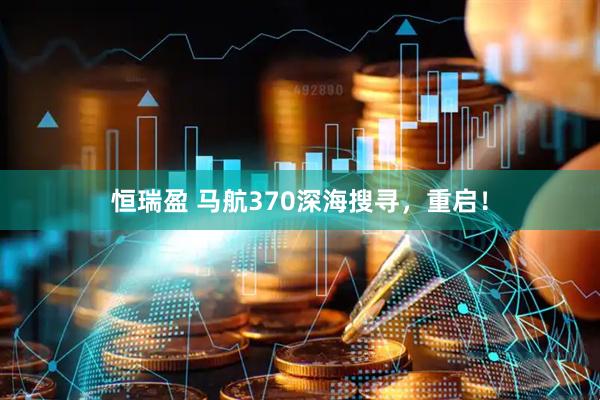 恒瑞盈 马航370深海搜寻，重启！