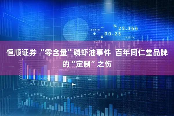 恒顺证券 “零含量”磷虾油事件  百年同仁堂品牌的“定制”之伤