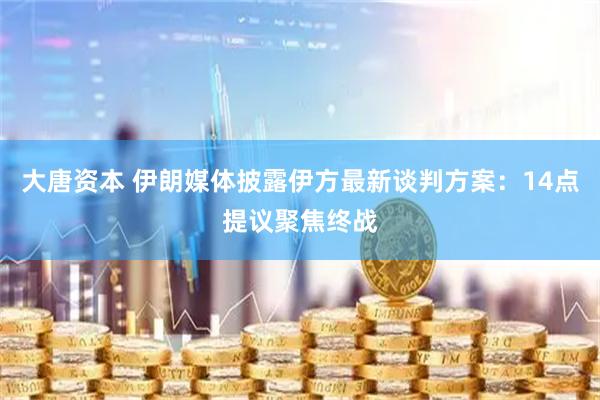 大唐资本 伊朗媒体披露伊方最新谈判方案：14点提议　聚焦终战