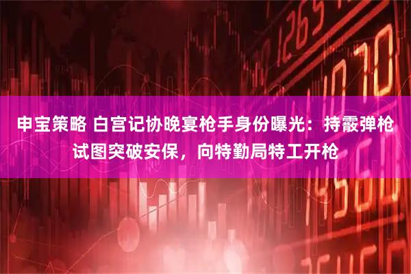 申宝策略 白宫记协晚宴枪手身份曝光：持霰弹枪试图突破安保，向特勤局特工开枪