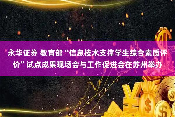 永华证券 教育部“信息技术支撑学生综合素质评价”试点成果现场会与工作促进会在苏州举办